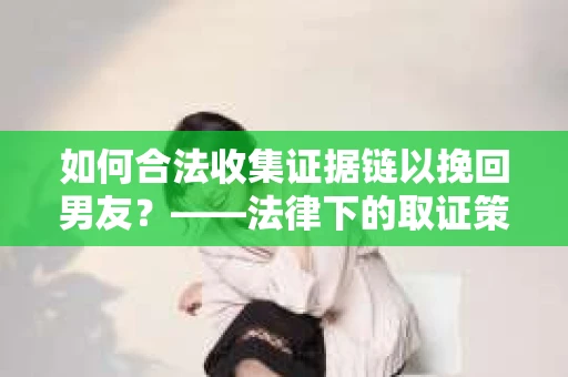 如何合法收集证据链以挽回男友？——法律下的取证策略与实践