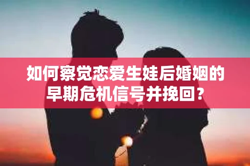 如何察觉恋爱生娃后婚姻的早期危机信号并挽回？