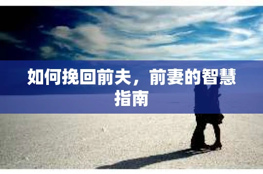 如何挽回前夫，前妻的智慧指南