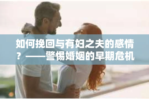 如何挽回与有妇之夫的感情？——警惕婚姻的早期危机信号