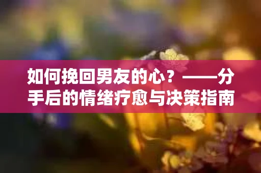 如何挽回男友的心？——分手后的情绪疗愈与决策指南