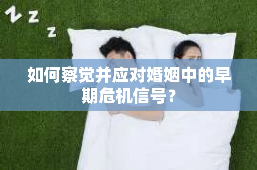 如何察觉并应对婚姻中的早期危机信号？