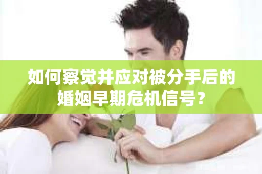 如何察觉并应对被分手后的婚姻早期危机信号？