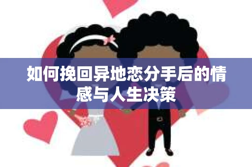 如何挽回异地恋分手后的情感与人生决策