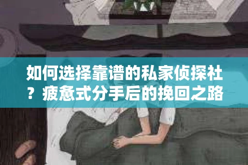 如何选择靠谱的私家侦探社？疲惫式分手后的挽回之路怎么办？