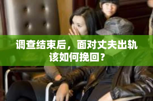 调查结束后，面对丈夫出轨该如何挽回？