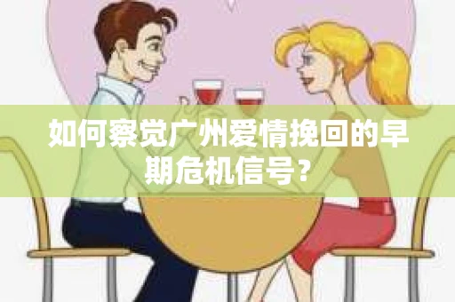 如何察觉广州爱情挽回的早期危机信号？