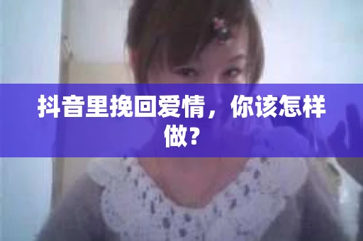 抖音里挽回爱情，你该怎样做？