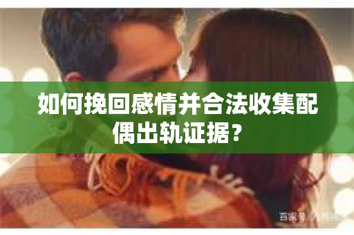 如何挽回感情并合法收集配偶出轨证据？
