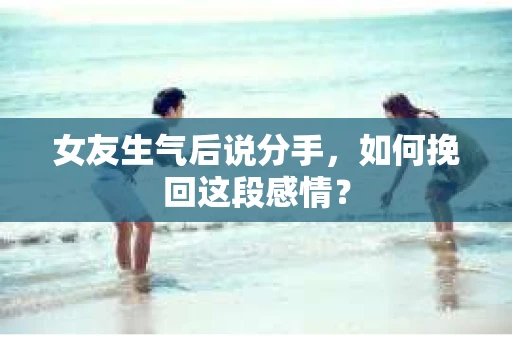 女友生气后说分手，如何挽回这段感情？