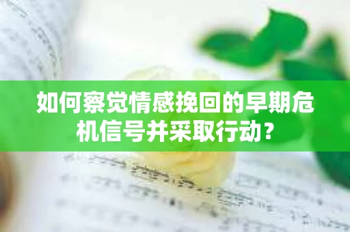 如何察觉情感挽回的早期危机信号并采取行动? 如何察觉情感挽回的早期危机信号并采取行动?