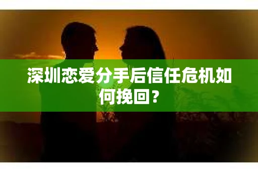 深圳恋爱分手后信任危机如何挽回？