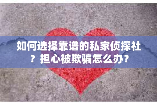 如何选择靠谱的私家侦探社？担心被欺骗怎么办？