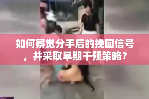 如何察觉分手后的挽回信号，并采取早期干预策略？