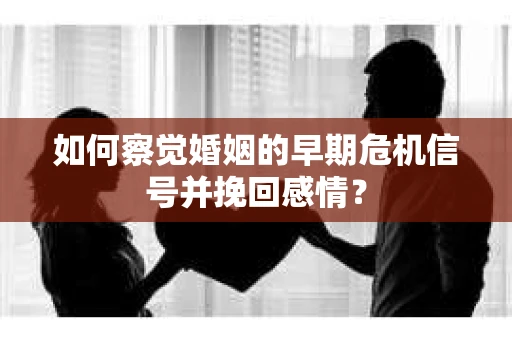 如何察觉婚姻的早期危机信号并挽回感情？