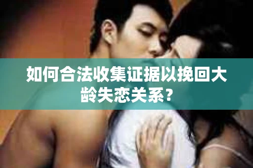 如何合法收集证据以挽回大龄失恋关系？