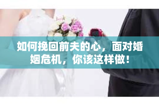 如何挽回前夫的心，面对婚姻危机，你该这样做！