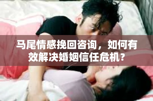 马尾情感挽回咨询，如何有效解决婚姻信任危机？