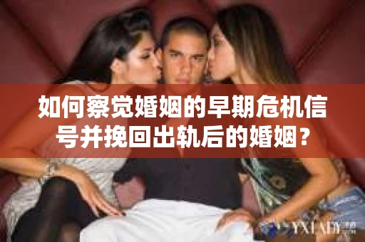 如何察觉婚姻的早期危机信号并挽回出轨后的婚姻？