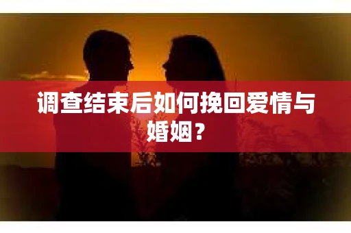 调查结束后如何挽回爱情与婚姻？