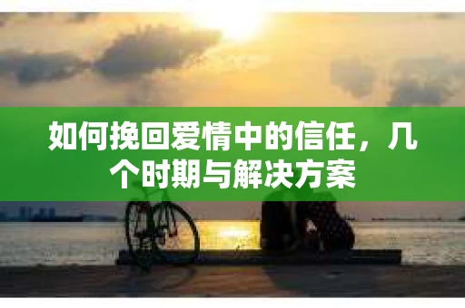 如何挽回爱情中的信任，几个时期与解决方案