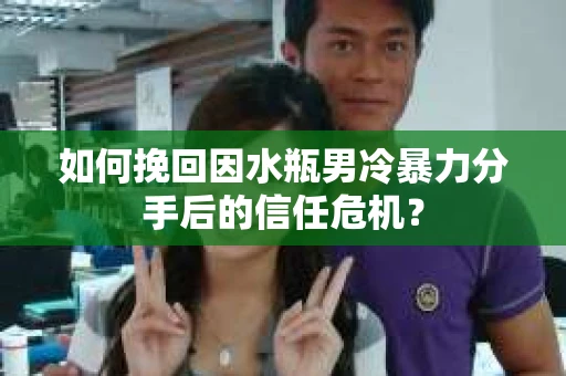 如何挽回因水瓶男冷暴力分手后的信任危机？