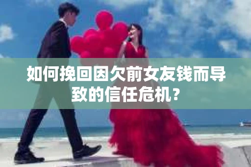 如何挽回因欠前女友钱而导致的信任危机？