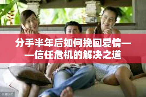 分手半年后如何挽回爱情——信任危机的解决之道
