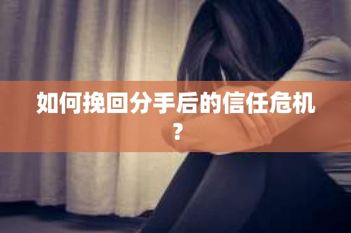 如何挽回分手后的信任危机？