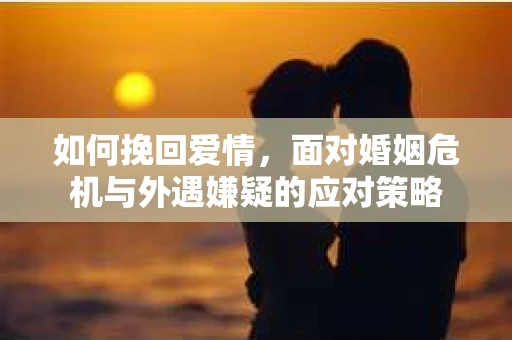 如何挽回爱情，面对婚姻危机与外遇嫌疑的应对策略