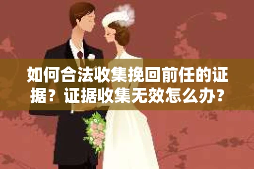 如何合法收集挽回前任的证据？证据收集无效怎么办？