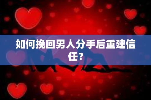 如何挽回男人分手后重建信任？
