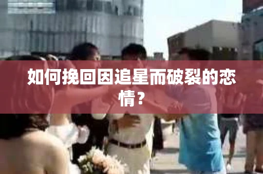 如何挽回因追星而破裂的恋情？