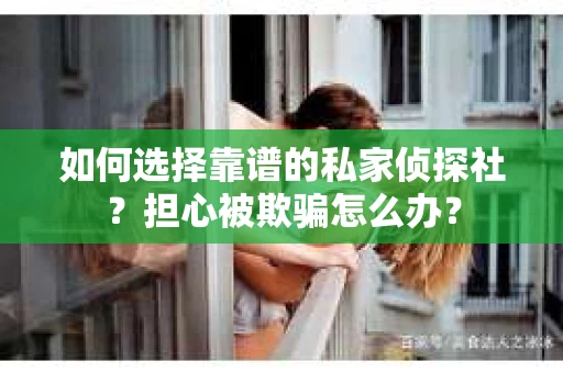 如何选择靠谱的私家侦探社？担心被欺骗怎么办？