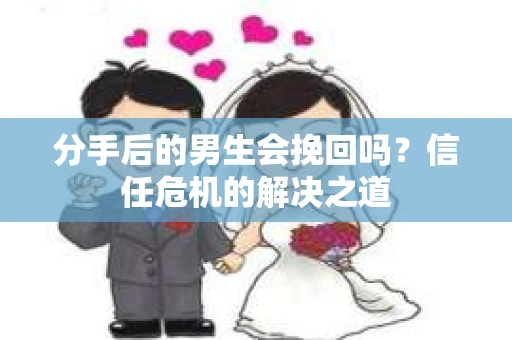 分手后的男生会挽回吗?信任危机的解决之道 分手后的男生会挽回吗?信任危机的解决之道