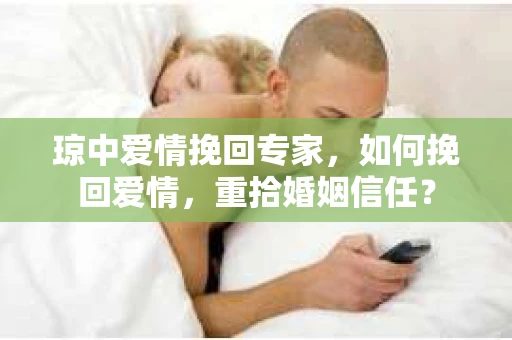 琼中爱情挽回专家，如何挽回爱情，重拾婚姻信任？