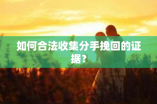 如何合法收集分手挽回的证据？