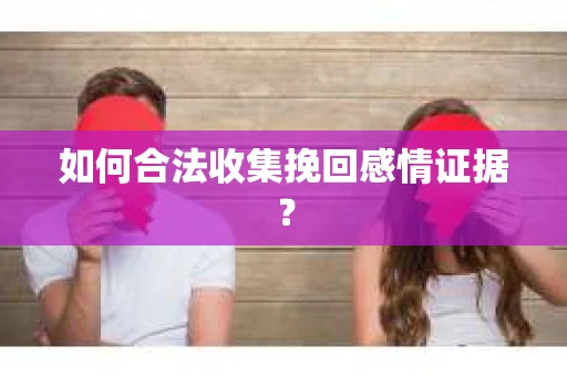 如何合法收集挽回感情证据？