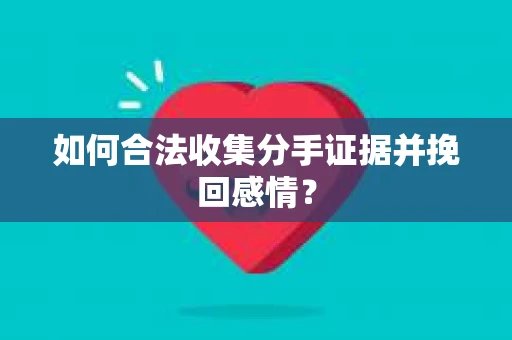 如何合法收集分手证据并挽回感情？
