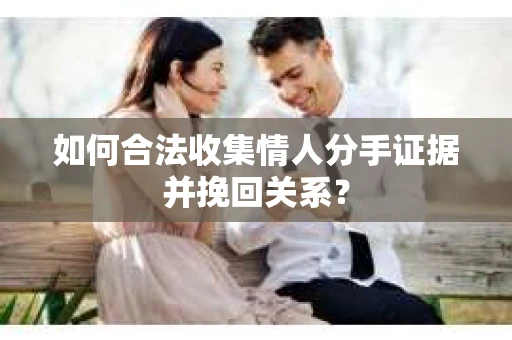 如何合法收集情人分手证据并挽回关系？