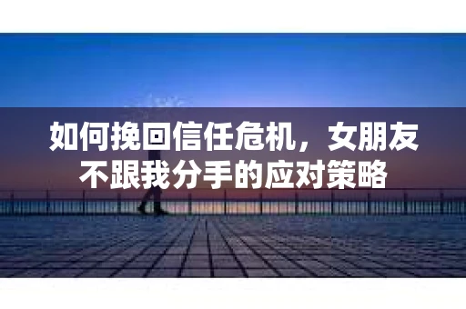 如何挽回信任危机，女朋友不跟我分手的应对策略