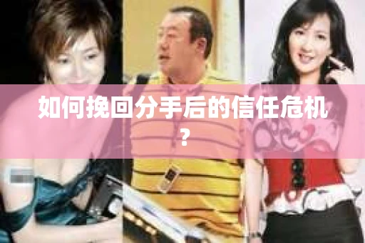 如何挽回分手后的信任危机？