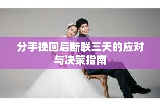 分手挽回后断联三天的应对与决策指南