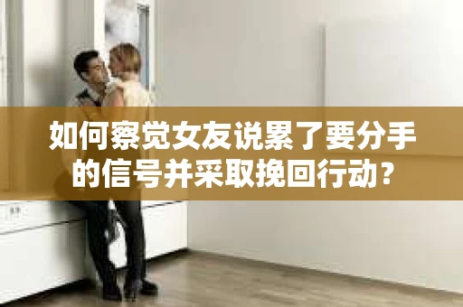 如何察觉女友说累了要分手的信号并采取挽回行动? 如何察觉女友说累了要分手的信号并采取挽回行动?