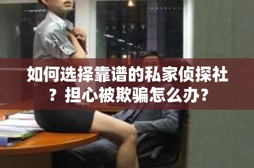 如何选择靠谱的私家侦探社？担心被欺骗怎么办？